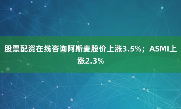 股票配资在线咨询阿斯麦股价上涨3.5%；ASMI上涨2.3%