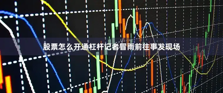 股票怎么开通杠杆记者冒雨前往事发现场