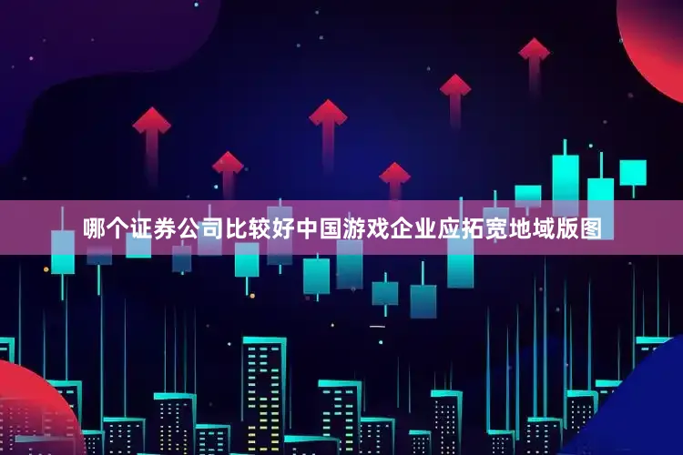 哪个证券公司比较好中国游戏企业应拓宽地域版图