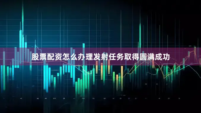 股票配资怎么办理发射任务取得圆满成功