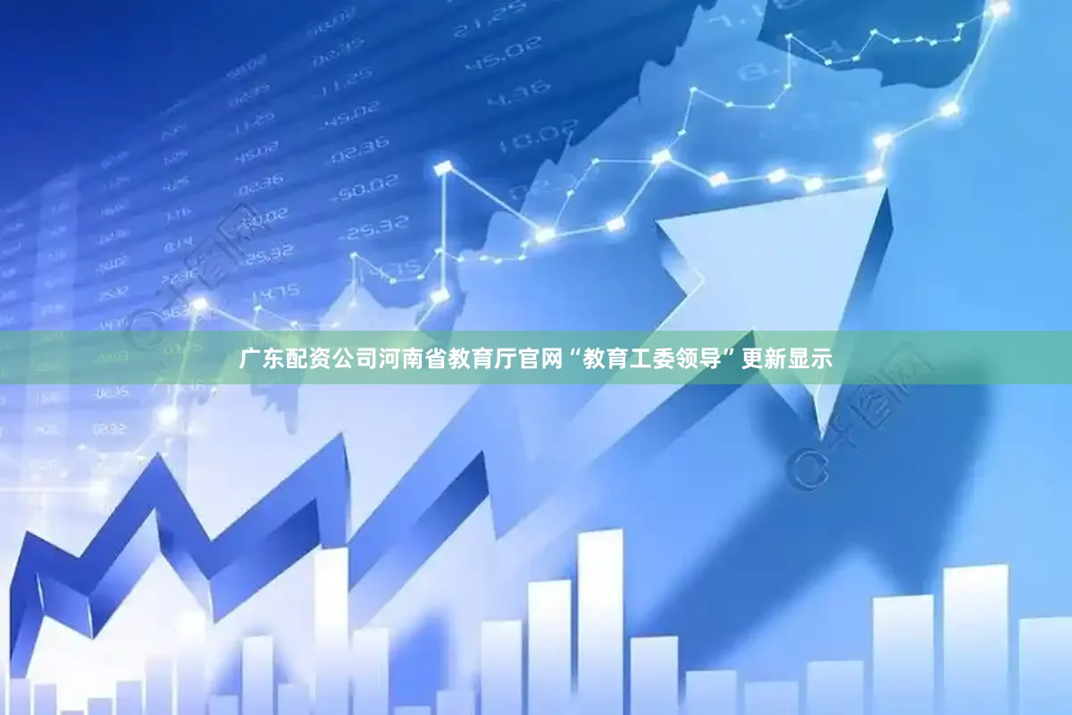 广东配资公司河南省教育厅官网“教育工委领导”更新显示