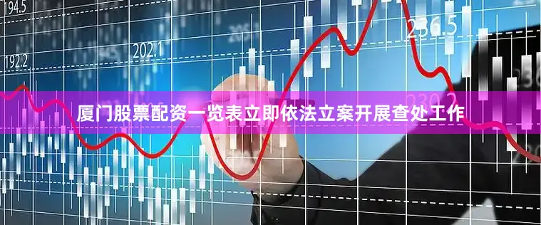 厦门股票配资一览表立即依法立案开展查处工作