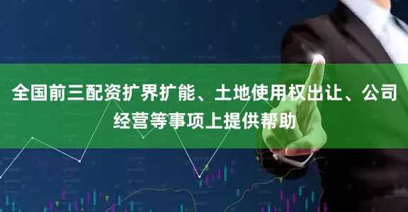 全国前三配资扩界扩能、土地使用权出让、公司经营等事项上提供帮助