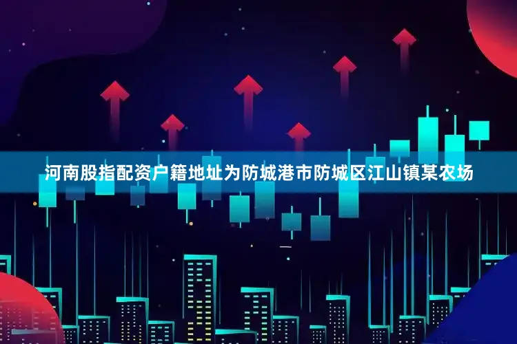 河南股指配资户籍地址为防城港市防城区江山镇某农场