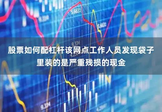 股票如何配杠杆该网点工作人员发现袋子里装的是严重残损的现金