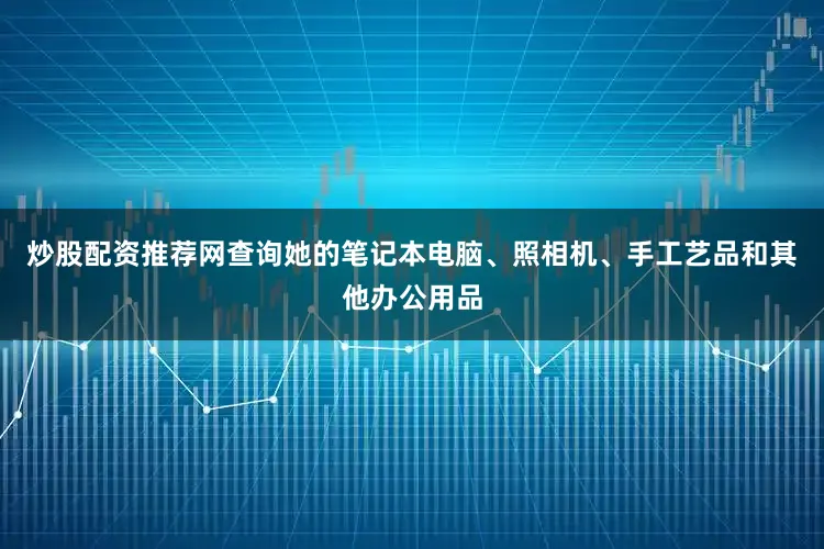 炒股配资推荐网查询她的笔记本电脑、照相机、手工艺品和其他办公用品
