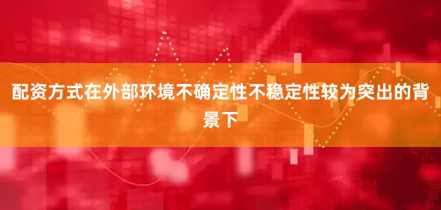 配资方式在外部环境不确定性不稳定性较为突出的背景下