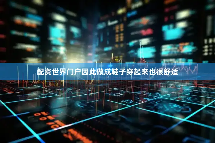 配资世界门户因此做成鞋子穿起来也很舒适