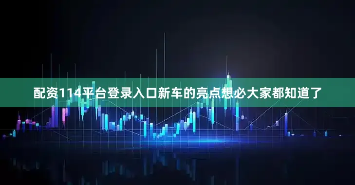 配资114平台登录入口新车的亮点想必大家都知道了