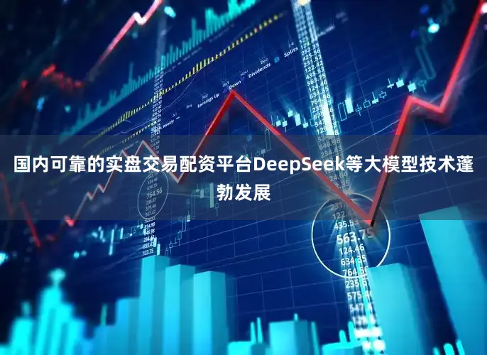 国内可靠的实盘交易配资平台DeepSeek等大模型技术蓬勃发展