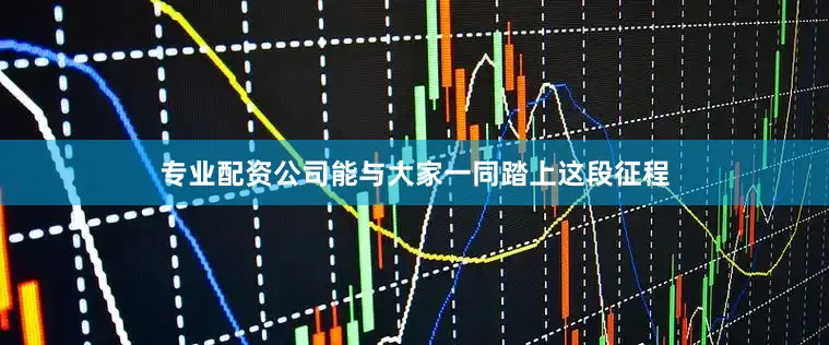 专业配资公司能与大家一同踏上这段征程