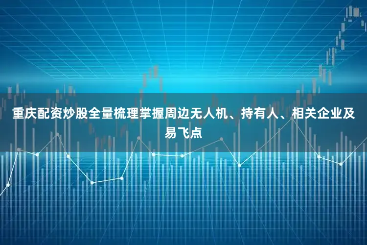 重庆配资炒股全量梳理掌握周边无人机、持有人、相关企业及易飞点