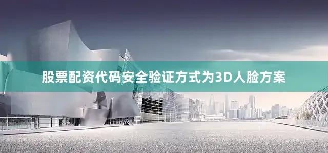 股票配资代码安全验证方式为3D人脸方案