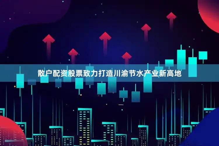 散户配资股票致力打造川渝节水产业新高地