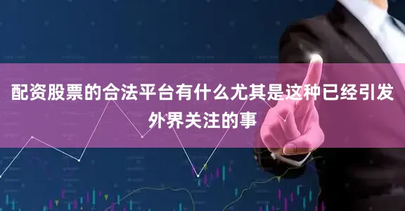 配资股票的合法平台有什么尤其是这种已经引发外界关注的事