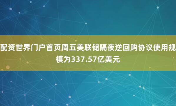 配资世界门户首页周五美联储隔夜逆回购协议使用规模为337.57亿美元