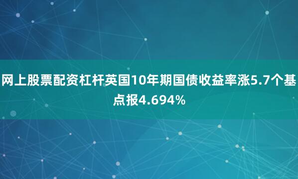 网上股票配资杠杆英国10年期国债收益率涨5.7个基点报4.694%