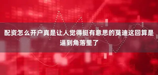 配资怎么开户真是让人觉得挺有意思的莫迪这回算是逼到角落里了