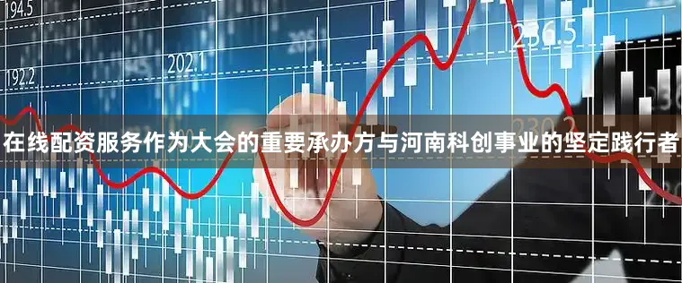 在线配资服务作为大会的重要承办方与河南科创事业的坚定践行者