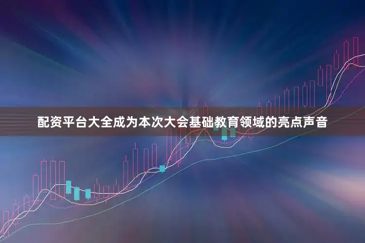 配资平台大全成为本次大会基础教育领域的亮点声音