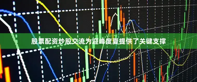 股票配资炒股交流为迎峰度夏提供了关键支撑