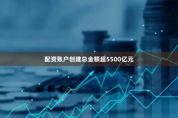配资账户创建总金额超5500亿元