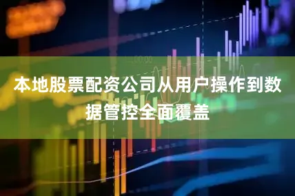 本地股票配资公司从用户操作到数据管控全面覆盖