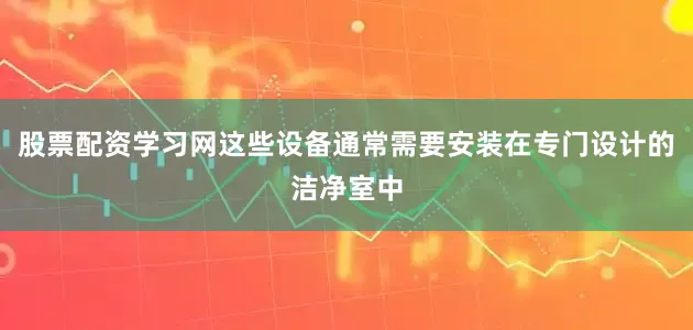 股票配资学习网这些设备通常需要安装在专门设计的洁净室中