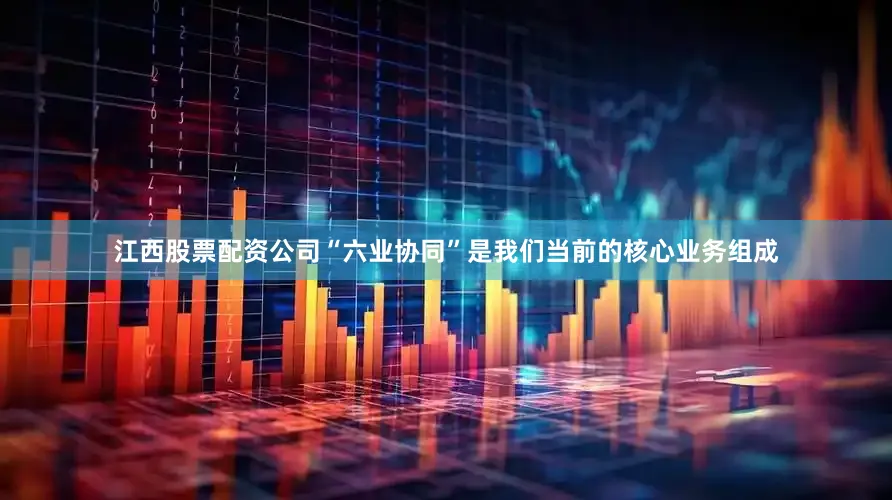 江西股票配资公司“六业协同”是我们当前的核心业务组成