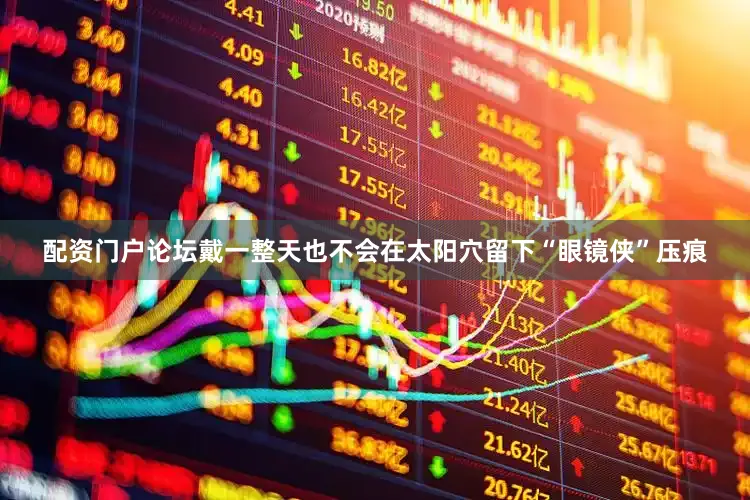 配资门户论坛戴一整天也不会在太阳穴留下“眼镜侠”压痕