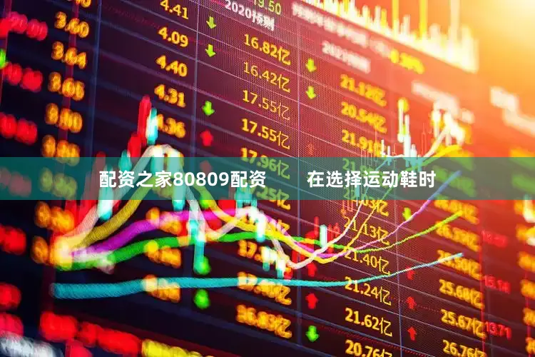 配资之家80809配资        在选择运动鞋时
