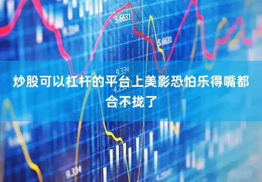 炒股可以杠杆的平台上美影恐怕乐得嘴都合不拢了