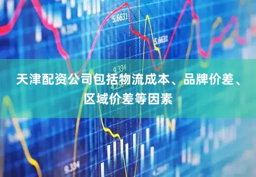 天津配资公司包括物流成本、品牌价差、区域价差等因素