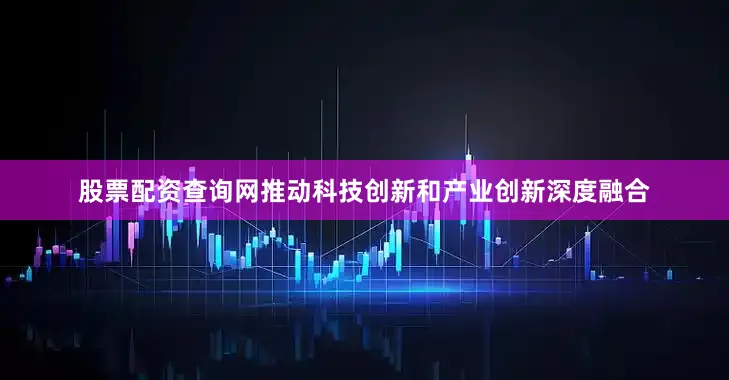股票配资查询网　　推动科技创新和产业创新深度融合
