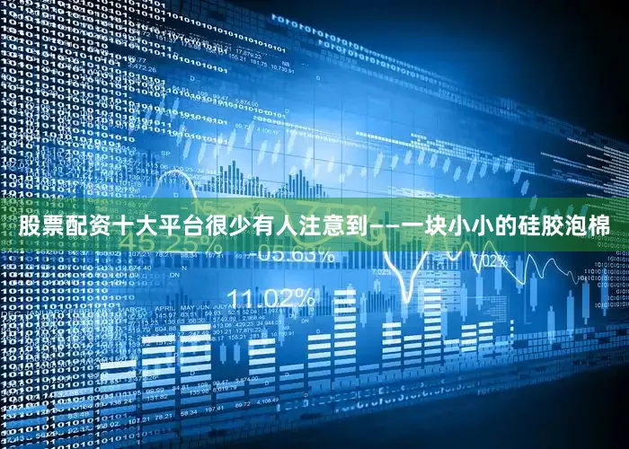股票配资十大平台很少有人注意到——一块小小的硅胶泡棉