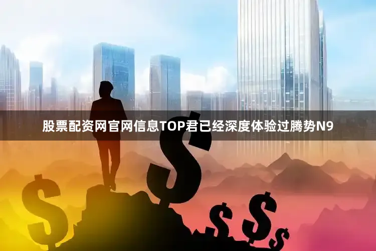 股票配资网官网信息TOP君已经深度体验过腾势N9