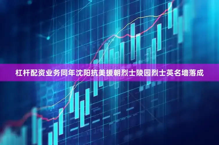 杠杆配资业务同年沈阳抗美援朝烈士陵园烈士英名墙落成