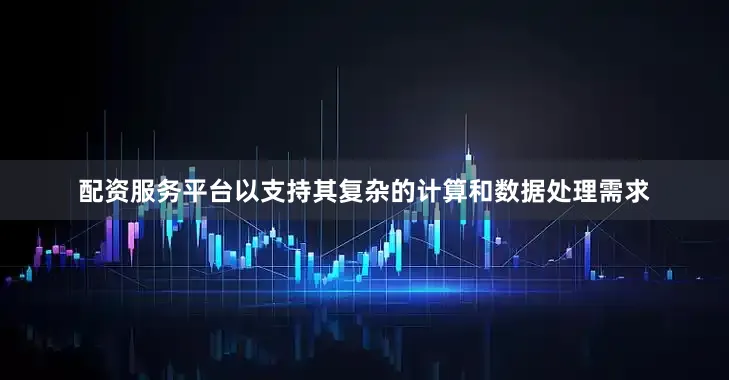 配资服务平台以支持其复杂的计算和数据处理需求