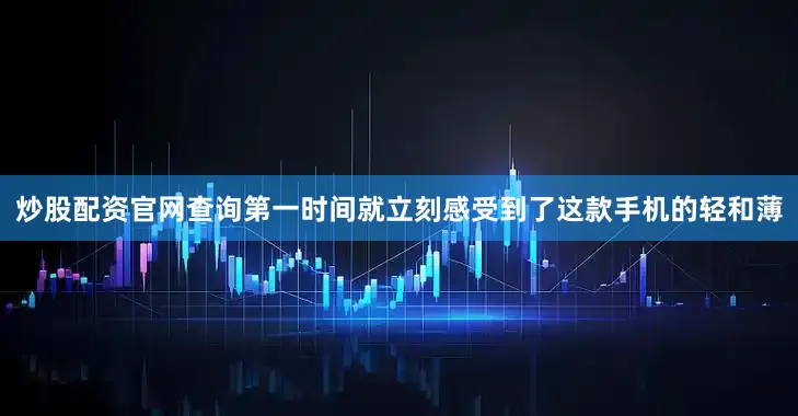 炒股配资官网查询第一时间就立刻感受到了这款手机的轻和薄