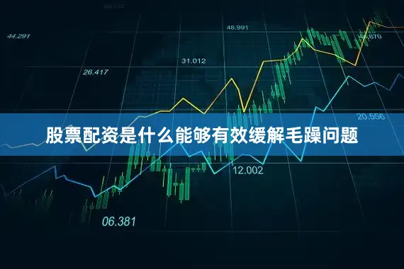 股票配资是什么能够有效缓解毛躁问题