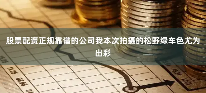 股票配资正规靠谱的公司我本次拍摄的松野绿车色尤为出彩
