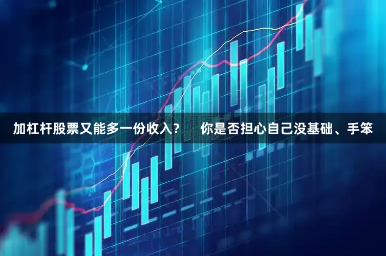 加杠杆股票又能多一份收入？    你是否担心自己没基础、手笨