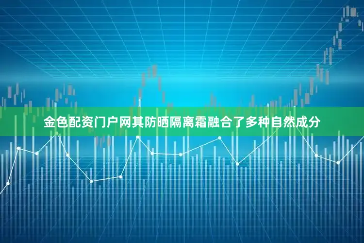 金色配资门户网其防晒隔离霜融合了多种自然成分