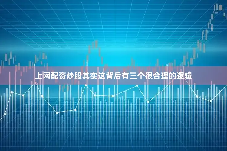 上网配资炒股其实这背后有三个很合理的逻辑
