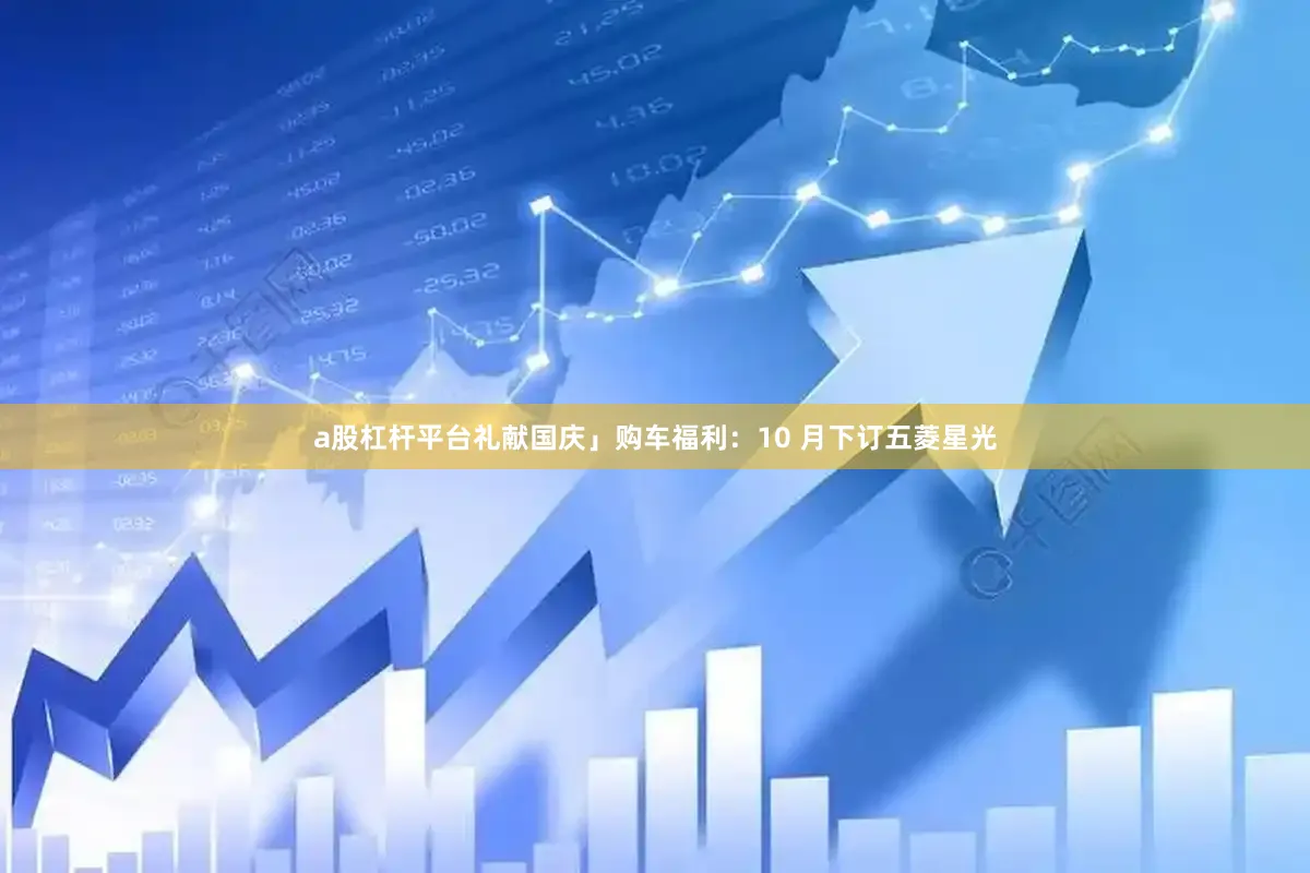 a股杠杆平台礼献国庆」购车福利：10 月下订五菱星光