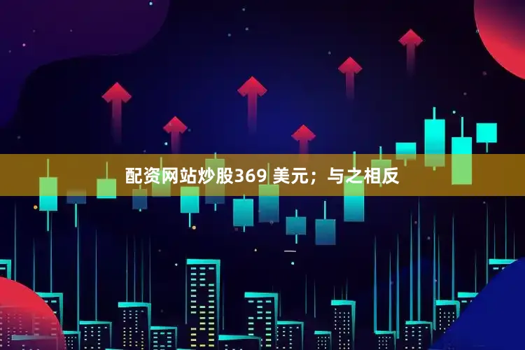 配资网站炒股369 美元；与之相反