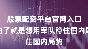 股票配资平台官网入口说白了就是想用军队稳住国内局势